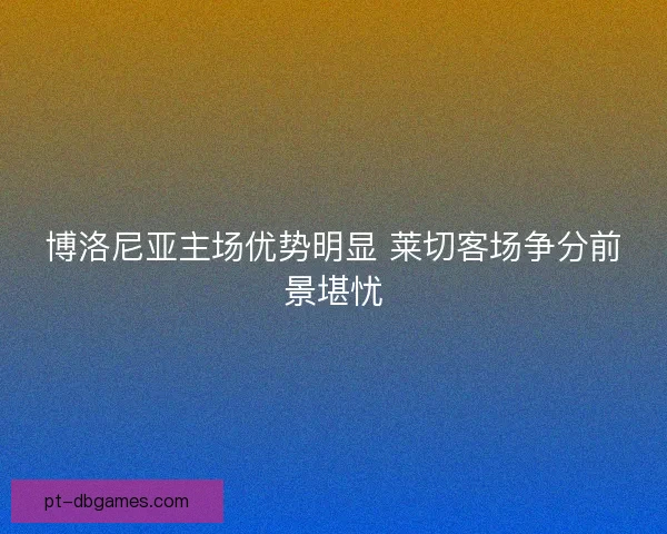 博洛尼亚主场优势明显 莱切客场争分前景堪忧